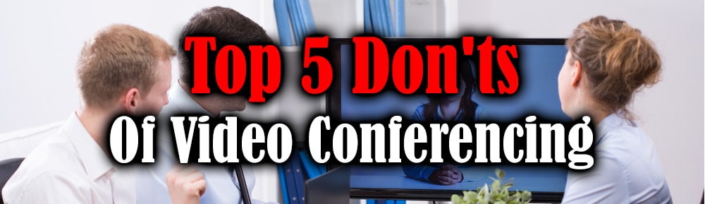 Top 5 Don’ts of Video Conferencing